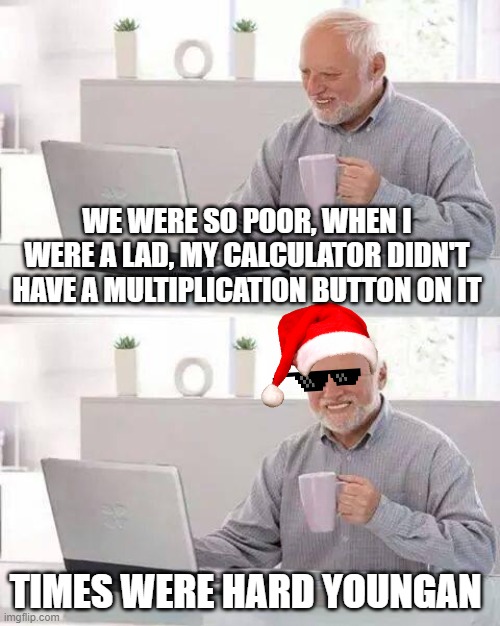 Hide the Pain Harold Meme | WE WERE SO POOR, WHEN I WERE A LAD, MY CALCULATOR DIDN'T HAVE A MULTIPLICATION BUTTON ON IT; TIMES WERE HARD YOUNGAN | image tagged in memes,hide the pain harold | made w/ Imgflip meme maker