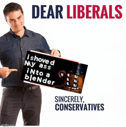 i shoved my cock into a blender | image tagged in ben shapiro dear liberals | made w/ Imgflip meme maker