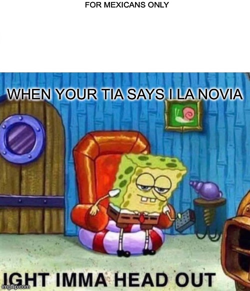 Spongebob Ight Imma Head Out | FOR MEXICANS ONLY; WHEN YOUR TIA SAYS I LA NOVIA | image tagged in memes,spongebob ight imma head out | made w/ Imgflip meme maker