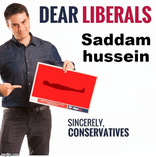Ben Shapiro Dear Liberals | Saddam hussein | image tagged in ben shapiro dear liberals | made w/ Imgflip meme maker