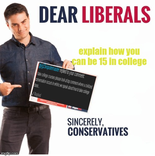 Ben Shapiro Dear Liberals | explain how you can be 15 in college | image tagged in ben shapiro dear liberals | made w/ Imgflip meme maker