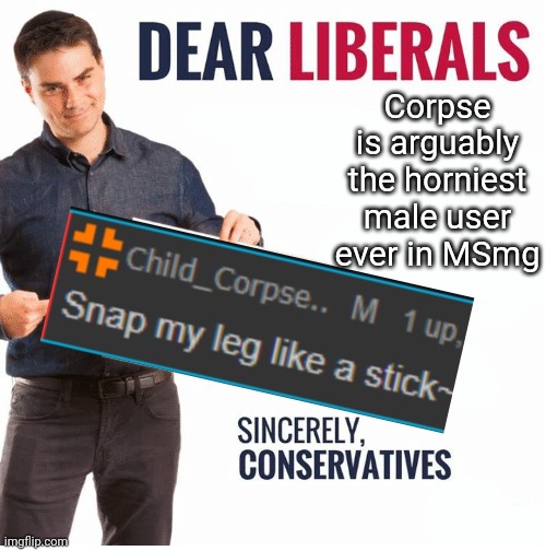 Y e s | Corpse is arguably the horniest male user ever in MSmg | image tagged in ben shapiro dear liberals | made w/ Imgflip meme maker