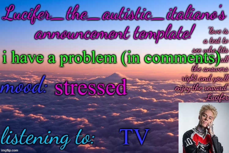 idk what to do ._. | i have a problem (in comments); stressed; TV | image tagged in lucifer_the_autistic_italiano's announcement template | made w/ Imgflip meme maker