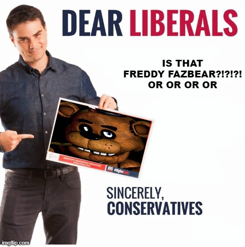 Ben Shapiro Dear Liberals | IS THAT FREDDY FAZBEAR?!?!?! OR OR OR OR | image tagged in ben shapiro dear liberals | made w/ Imgflip meme maker