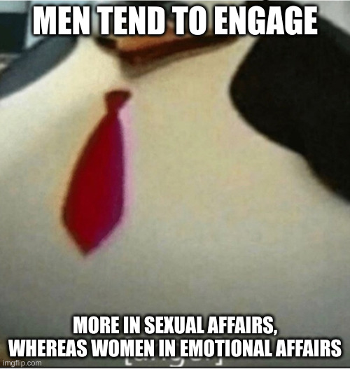 attraction | MEN TEND TO ENGAGE; MORE IN SEXUAL AFFAIRS, WHEREAS WOMEN IN EMOTIONAL AFFAIRS | image tagged in anger | made w/ Imgflip meme maker