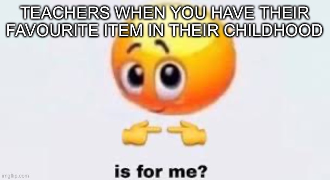 40% of teachers do this | TEACHERS WHEN YOU HAVE THEIR FAVOURITE ITEM IN THEIR CHILDHOOD | image tagged in is for me | made w/ Imgflip meme maker