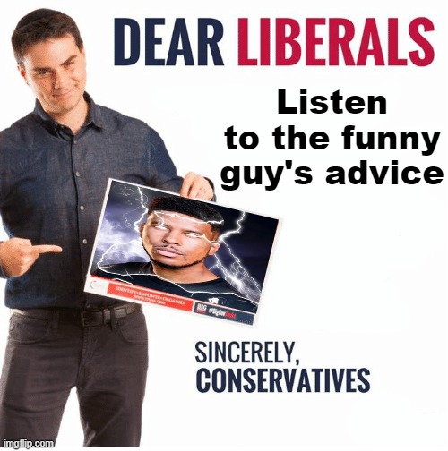 Ben Shapiro Dear Liberals | Listen to the funny guy's advice | image tagged in ben shapiro dear liberals | made w/ Imgflip meme maker