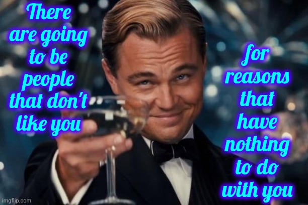Sometimes They Don't Even Know Why | for reasons that have nothing to do with you; There are going to be people that don't like you | image tagged in memes,leonardo dicaprio cheers,jealous much,you can't please everyone,another brick in the wall,shake it off | made w/ Imgflip meme maker
