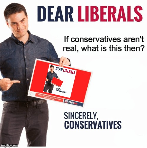 Ben Shapiro Dear Liberals | If conservatives aren't real, what is this then? | image tagged in ben shapiro dear liberals | made w/ Imgflip meme maker