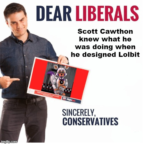 Ben Shapiro Dear Liberals | Scott Cawthon knew what he was doing when he designed Lolbit | image tagged in ben shapiro dear liberals | made w/ Imgflip meme maker