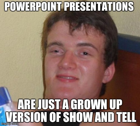 10 Guy Meme | POWERPOINT PRESENTATIONS  ARE JUST A GROWN UP VERSION OF SHOW AND TELL | image tagged in memes,10 guy,AdviceAnimals | made w/ Imgflip meme maker