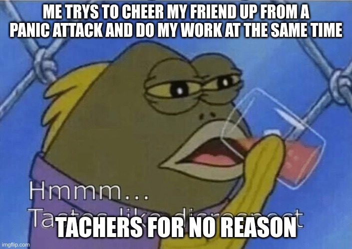 Blank Tastes Like Disrespect | ME TRYS TO CHEER MY FRIEND UP FROM A PANIC ATTACK AND DO MY WORK AT THE SAME TIME; TEACHERS FOR NO REASON | image tagged in blank tastes like disrespect | made w/ Imgflip meme maker