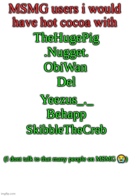 "It was just me vs the world, until I found it was me vs me" | TheHugePig; .Nugget. ObiWan; Del; Yeezus_._; Behapp; SkibbleTheCreb; (I dont talk to that many people on MSMG 😭) | image tagged in msmg users i would have hot coca with | made w/ Imgflip meme maker