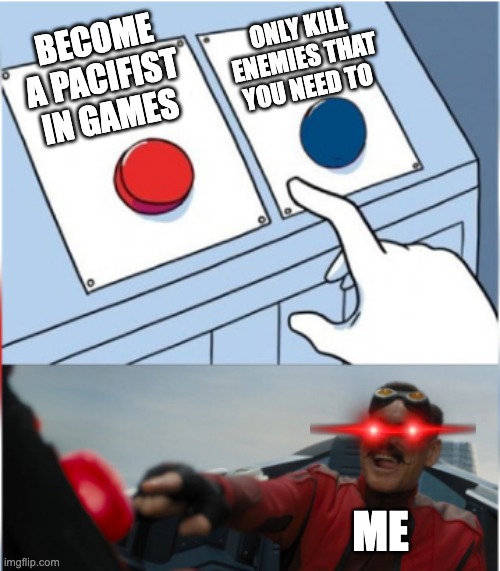 Robotnik Pressing Red Button | ONLY KILL ENEMIES THAT YOU NEED TO; BECOME A PACIFIST IN GAMES; ME | image tagged in robotnik pressing red button | made w/ Imgflip meme maker