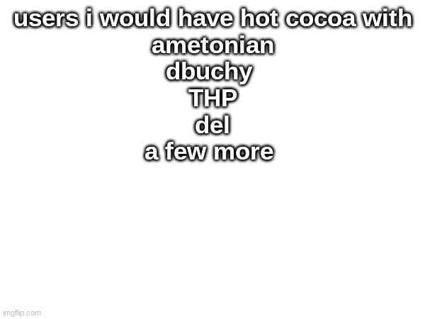 also spacefanatic | users i would have hot cocoa with


ametonian
dbuchy 
THP
del
a few more | made w/ Imgflip meme maker
