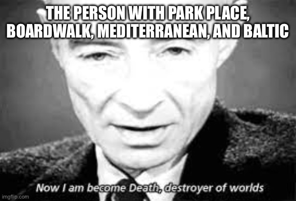 Now i am become death, destoyer of worlds | THE PERSON WITH PARK PLACE, BOARDWALK, MEDITERRANEAN, AND BALTIC | image tagged in now i am become death destoyer of worlds | made w/ Imgflip meme maker