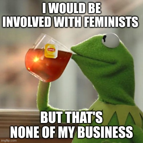 But That's None Of My Business | I WOULD BE INVOLVED WITH FEMINISTS; BUT THAT'S NONE OF MY BUSINESS | image tagged in memes,but that's none of my business,kermit the frog,funny memes,none of my business,femenist | made w/ Imgflip meme maker