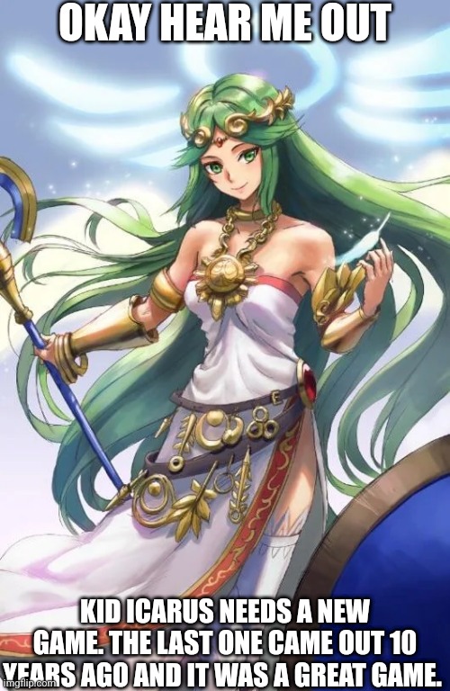 OKAY HEAR ME OUT; KID ICARUS NEEDS A NEW GAME. THE LAST ONE CAME OUT 10 YEARS AGO AND IT WAS A GREAT GAME. | made w/ Imgflip meme maker