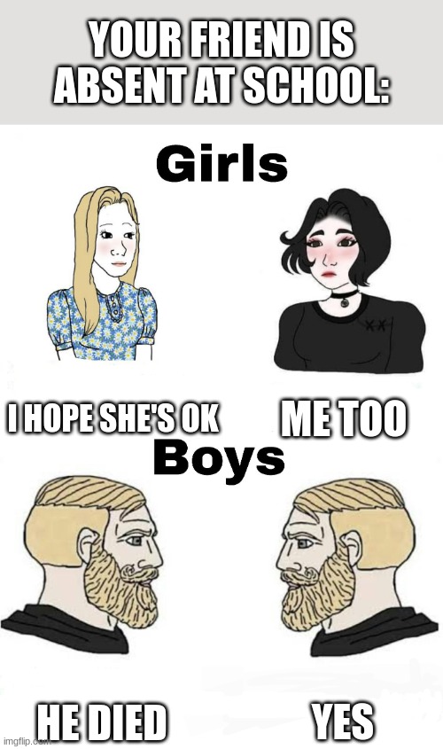 I speak from experience | YOUR FRIEND IS ABSENT AT SCHOOL:; I HOPE SHE'S OK; ME TOO; YES; HE DIED | image tagged in girls vs boys,school,school sucks | made w/ Imgflip meme maker