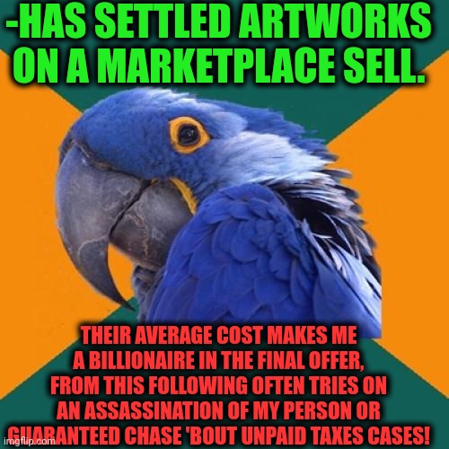 -Better be lower than the weed. | -HAS SETTLED ARTWORKS ON A MARKETPLACE SELL. THEIR AVERAGE COST MAKES ME A BILLIONAIRE IN THE FINAL OFFER, FROM THIS FOLLOWING OFTEN TRIES ON AN ASSASSINATION OF MY PERSON OR GUARANTEED CHASE 'BOUT UNPAID TAXES CASES! | image tagged in memes,paranoid parrot,artwork,billionaire,assassination chain,so true | made w/ Imgflip meme maker