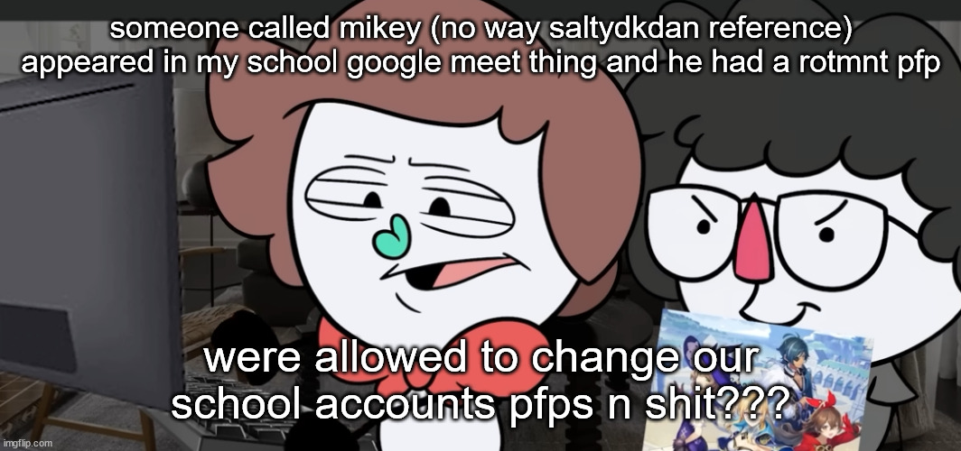 guh | someone called mikey (no way saltydkdan reference) appeared in my school google meet thing and he had a rotmnt pfp; were allowed to change our school accounts pfps n shit??? | image tagged in me spreading misinformation on the internet | made w/ Imgflip meme maker