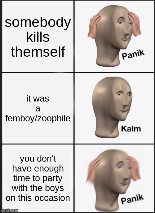 i party with the bois when a freak like that dies | somebody kills themself; it was a femboy/zoophile; you don't have enough time to party with the boys on this occasion | image tagged in memes,panik kalm panik | made w/ Imgflip meme maker