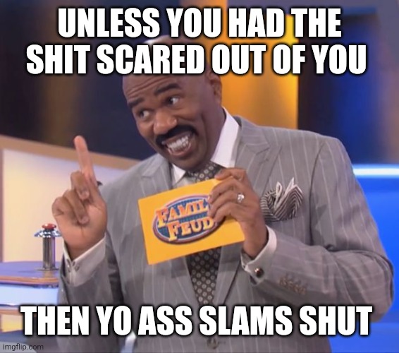 steve harvey family feud | UNLESS YOU HAD THE SHIT SCARED OUT OF YOU THEN YO ASS SLAMS SHUT | image tagged in steve harvey family feud | made w/ Imgflip meme maker