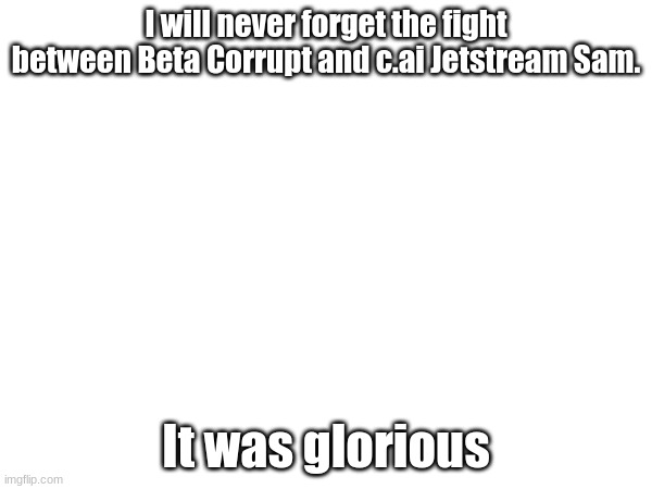 I will never forget the fight between Beta Corrupt and c.ai Jetstream Sam. It was glorious | made w/ Imgflip meme maker