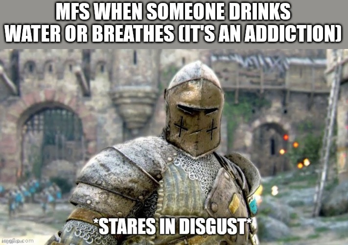Addicted to both things | MFS WHEN SOMEONE DRINKS WATER OR BREATHES (IT'S AN ADDICTION) | image tagged in stares in disgust,water,addiction,breathing,what memes have come to | made w/ Imgflip meme maker