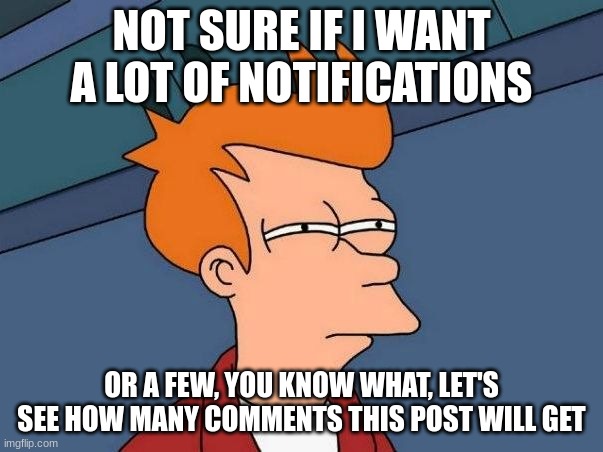 Not sure if- fry | NOT SURE IF I WANT A LOT OF NOTIFICATIONS; OR A FEW, YOU KNOW WHAT, LET'S SEE HOW MANY COMMENTS THIS POST WILL GET | image tagged in not sure if- fry | made w/ Imgflip meme maker