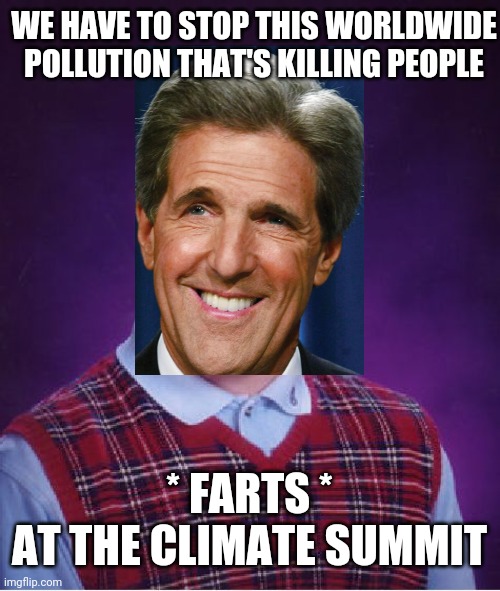John Kerry Shits | WE HAVE TO STOP THIS WORLDWIDE POLLUTION THAT'S KILLING PEOPLE; * FARTS *
AT THE CLIMATE SUMMIT | image tagged in bad luck brian,fart,old guy,liberals,leftists,democrats | made w/ Imgflip meme maker