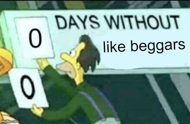 like beggars | like beggars | image tagged in 0 days without lenny simpsons | made w/ Imgflip meme maker