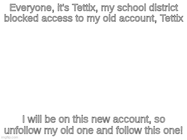 Stupid Administration... | Everyone, it's Tettix, my school district blocked access to my old account, Tettix; I will be on this new account, so unfollow my old one and follow this one! | image tagged in school | made w/ Imgflip meme maker