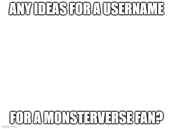 btw monsterverse is godzilla, kong, gidorah, ETC | ANY IDEAS FOR A USERNAME; FOR A MONSTERVERSE FAN? | made w/ Imgflip meme maker