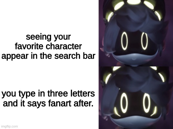 true. | seeing your favorite character appear in the search bar; you type in three letters and it says fanart after. | image tagged in happy and scared n | made w/ Imgflip meme maker