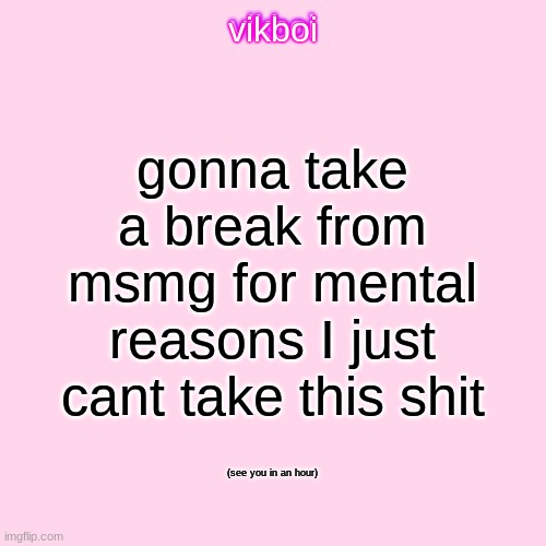 vikboi temp simple | gonna take a break from msmg for mental reasons I just cant take this shit; (see you in an hour) | image tagged in vikboi temp modern | made w/ Imgflip meme maker
