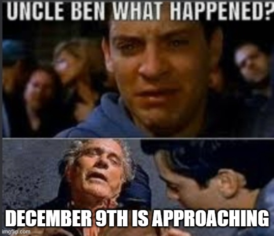 its basically november 13th but serious (i know cause i saw people talking abt it) | DECEMBER 9TH IS APPROACHING | image tagged in uncle ben what happened | made w/ Imgflip meme maker
