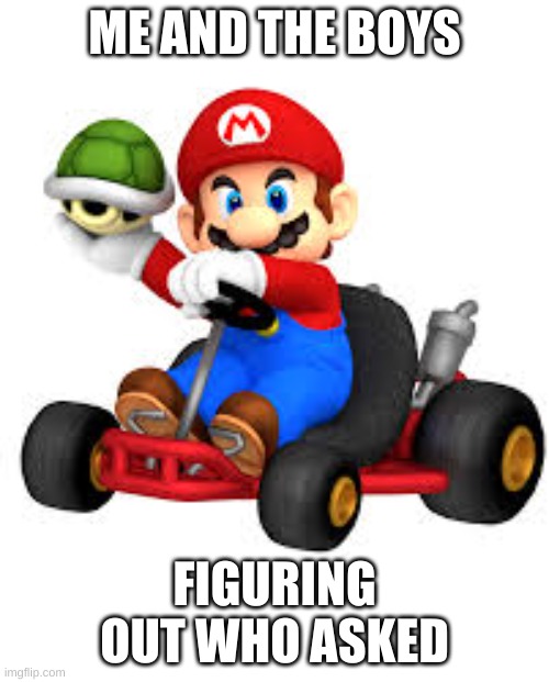 Mario Kart | ME AND THE BOYS; FIGURING OUT WHO ASKED | image tagged in mario kart | made w/ Imgflip meme maker