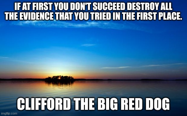 He he he haw | IF AT FIRST YOU DON'T SUCCEED DESTROY ALL THE EVIDENCE THAT YOU TRIED IN THE FIRST PLACE. CLIFFORD THE BIG RED DOG | image tagged in inspirational quote | made w/ Imgflip meme maker