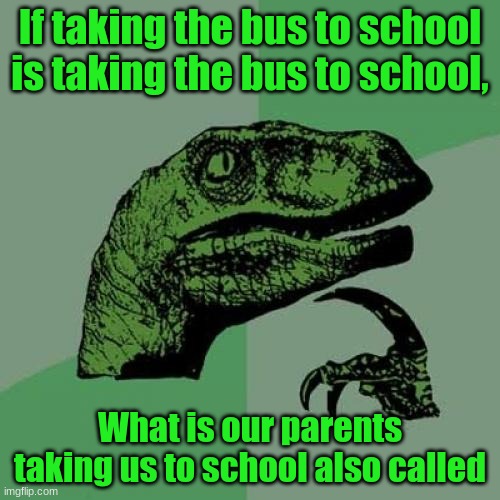 Philosoraptor Meme | If taking the bus to school is taking the bus to school, What is our parents taking us to school also called | image tagged in memes,philosoraptor,school | made w/ Imgflip meme maker