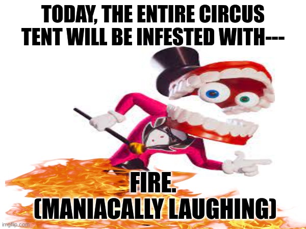 No, Not Gloinks. | TODAY, THE ENTIRE CIRCUS TENT WILL BE INFESTED WITH---; FIRE.
 (MANIACALLY LAUGHING) | image tagged in the amazing digital circus,circus,fire,evil laughter | made w/ Imgflip meme maker