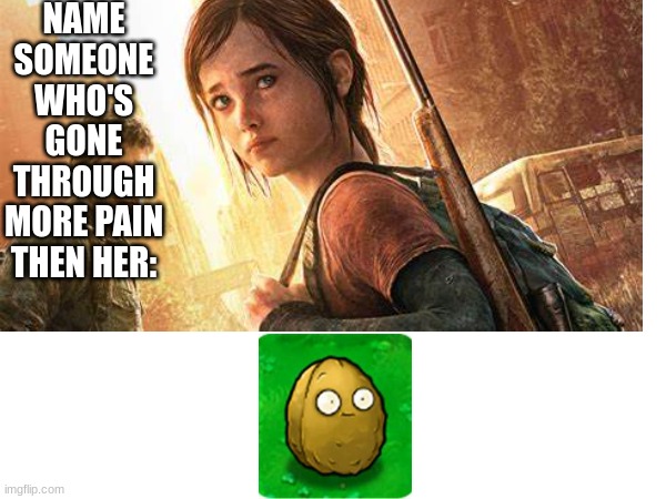 Anybody else agree? | NAME SOMEONE WHO'S GONE THROUGH MORE PAIN THEN HER: | image tagged in pvz,the last of us,blank white template,pain | made w/ Imgflip meme maker