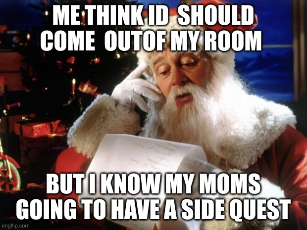 dear santa | ME THINK ID  SHOULD COME  OUTOF MY ROOM; BUT I KNOW MY MOMS GOING TO HAVE A SIDE QUEST | image tagged in dear santa | made w/ Imgflip meme maker