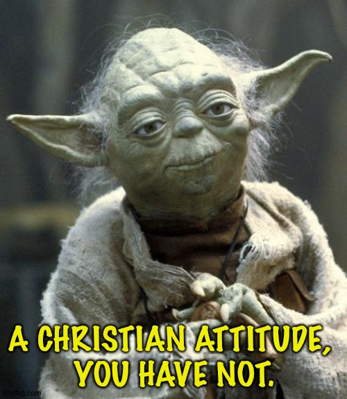 yoda | A CHRISTIAN ATTITUDE, 
YOU HAVE NOT. | image tagged in yoda | made w/ Imgflip meme maker
