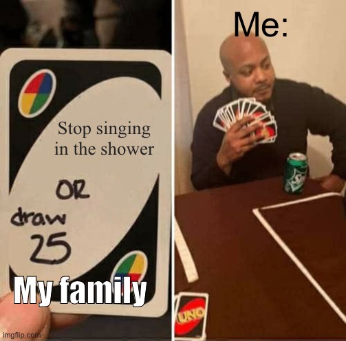 Idk wh, but they don’t like me singing in the shower XD imma have a full blown concert! | Me:; Stop singing in the shower; My family | image tagged in memes,uno draw 25 cards | made w/ Imgflip meme maker