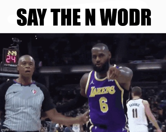 He said the n wodr | SAY THE N WODR | image tagged in he said the n wodr | made w/ Imgflip meme maker