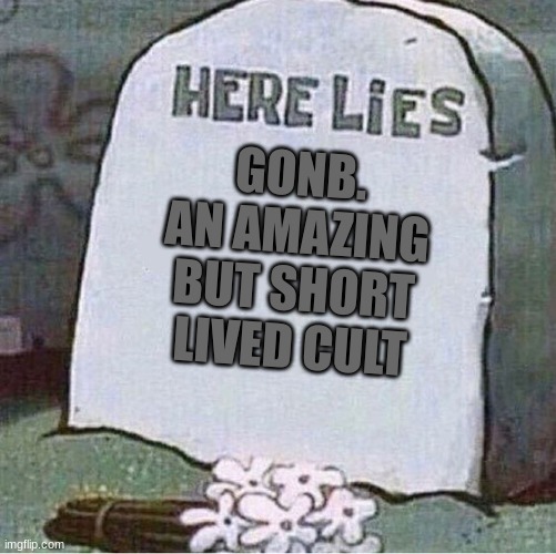 can we get a "gonb" in the comments to honor him | GONB. AN AMAZING BUT SHORT LIVED CULT | image tagged in here lies spongebob tombstone | made w/ Imgflip meme maker