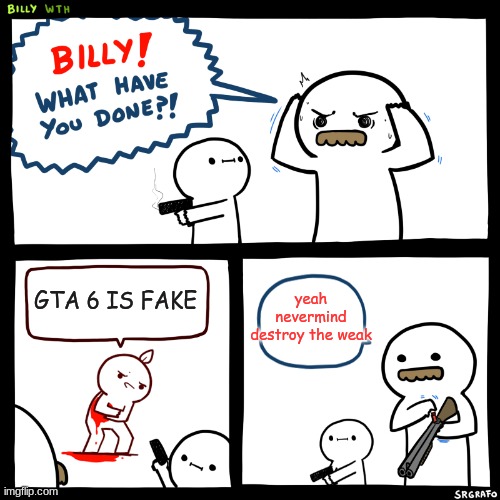 everybody come on you have been guilty of this in your imaginary world | yeah nevermind destroy the weak; GTA 6 IS FAKE | image tagged in billy what have you done | made w/ Imgflip meme maker