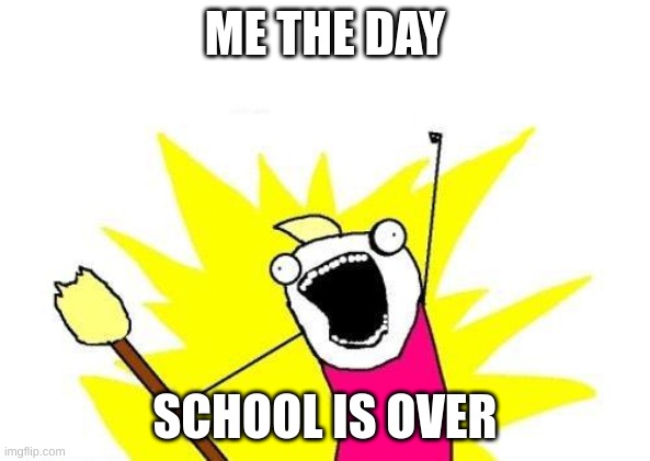 X All The Y Meme | ME THE DAY; SCHOOL IS OVER | image tagged in school | made w/ Imgflip meme maker
