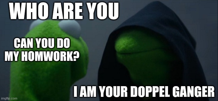 homework | WHO ARE YOU; CAN YOU DO MY HOMWORK? I AM YOUR DOPPEL GANGER | image tagged in memes,evil kermit | made w/ Imgflip meme maker